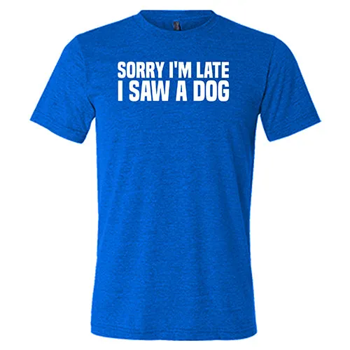 Sorry I'm Late I Saw A Dog Shirt Unisex